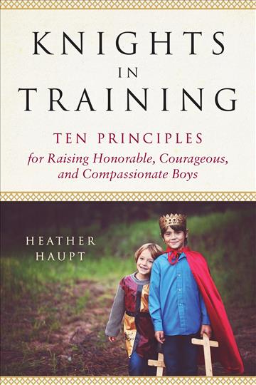 Knights in Training: Ten Principles for Raising Honorable, Courageous, and Compassionate Boys (A235)