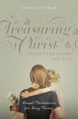 Treasuring Christ When Your Hands Are Full: Gospel Meditations for Busy Moms (A233)